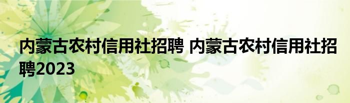 内蒙古农村信用社招聘 内蒙古农村信用社招聘2023