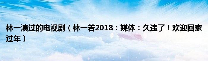 林一演过的电视剧（林一若2018：媒体：久违了！欢迎回家过年）