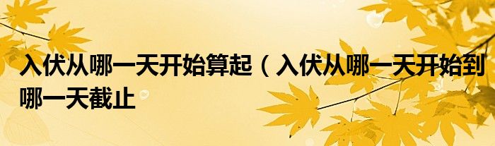 入伏从哪一天开始算起（入伏从哪一天开始到哪一天截止