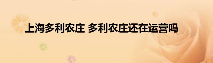 上海多利农庄 多利农庄还在运营吗