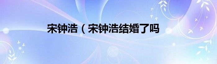 宋钟浩（宋钟浩结婚了吗