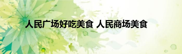 人民广场好吃美食 人民商场美食