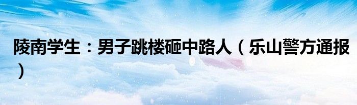 陵南学生：男子跳楼砸中路人（乐山警方通报）