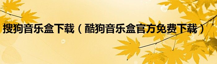 搜狗音乐盒下载（酷狗音乐盒官方免费下载）