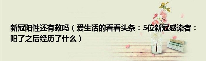新冠阳性还有救吗（爱生活的看看头条：5位新冠感染者：阳了之后经历了什么）