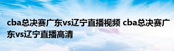 cba总决赛广东vs辽宁直播视频 cba总决赛广东vs辽宁直播高清