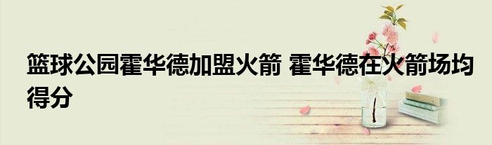 篮球公园霍华德加盟火箭 霍华德在火箭场均得分