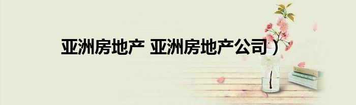 亚洲房地产 亚洲房地产公司）