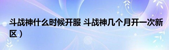 斗战神什么时候开服 斗战神几个月开一次新区）