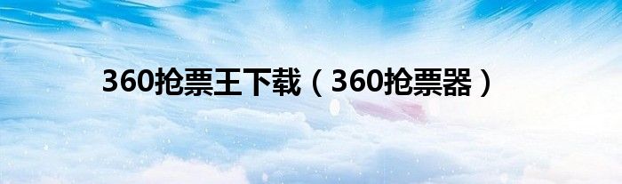 360抢票王下载（360抢票器）