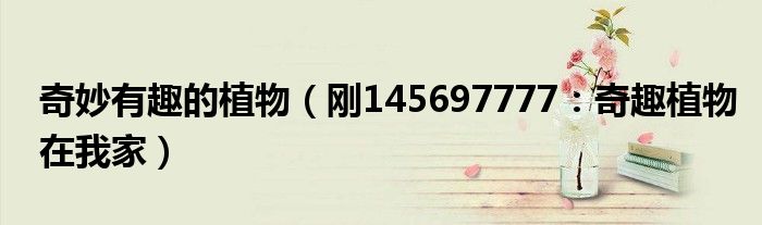 奇妙有趣的植物（刚145697777：奇趣植物在我家）