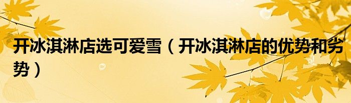 开冰淇淋店选可爱雪（开冰淇淋店的优势和劣势）