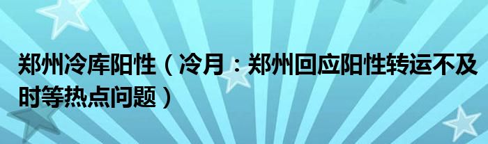 郑州冷库阳性（冷月：郑州回应阳性转运不及时等热点问题）