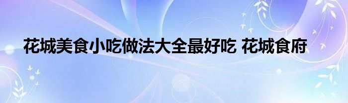 花城美食小吃做法大全最好吃 花城食府