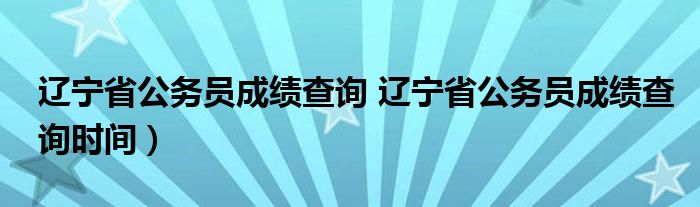 辽宁省公务员成绩查询 辽宁省公务员成绩查询时间）