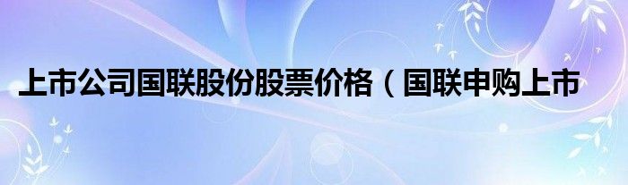 上市公司国联股份股票价格（国联申购上市