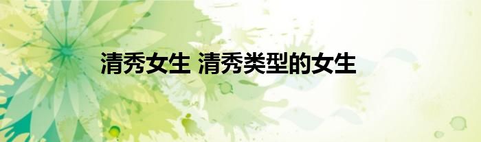 清秀女生 清秀类型的女生