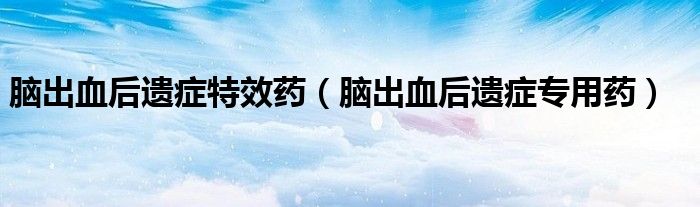 脑出血后遗症特效药（脑出血后遗症专用药）