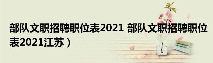 部队文职招聘职位表2021 部队文职招聘职位表2021江苏）