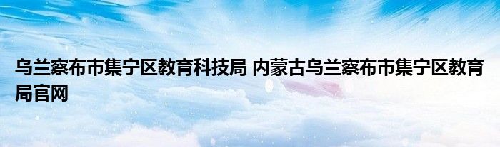乌兰察布市集宁区教育科技局 内蒙古乌兰察布市集宁区教育局官网