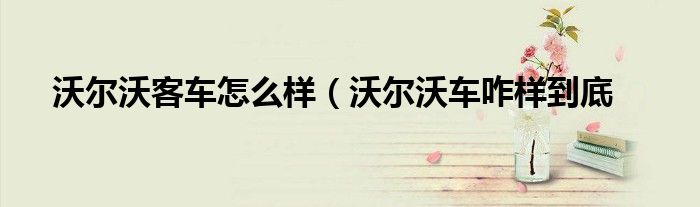 沃尔沃客车怎么样（沃尔沃车咋样到底
