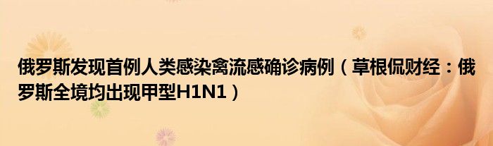 俄罗斯发现首例人类感染禽流感确诊病例（草根侃财经：俄罗斯全境均出现甲型H1N1）
