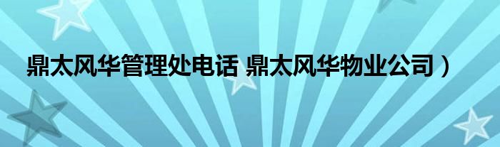 鼎太风华管理处电话 鼎太风华物业公司）