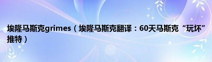 埃隆马斯克grimes（埃隆马斯克翻译：60天马斯克“玩坏”推特）