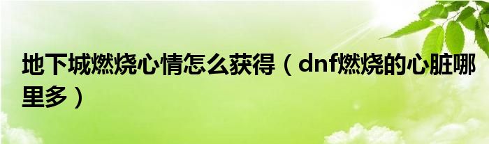 地下城燃烧心情怎么获得（dnf燃烧的心脏哪里多）