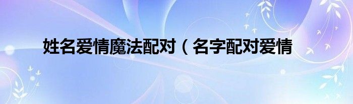 姓名爱情魔法配对（名字配对爱情