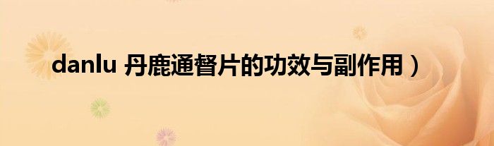 danlu 丹鹿通督片的功效与副作用）