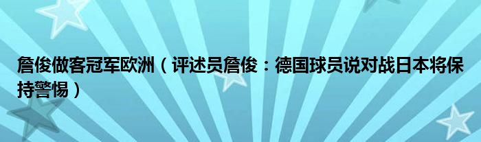詹俊做客冠军欧洲（评述员詹俊：德国球员说对战日本将保持警惕）