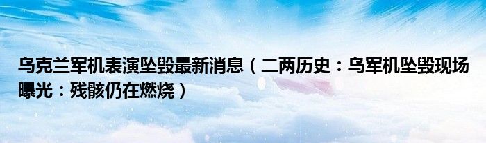 乌克兰军机表演坠毁最新消息（二两历史：乌军机坠毁现场曝光：残骸仍在燃烧）