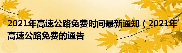 2021年高速公路免费时间最新通知（2021年高速公路免费的通告