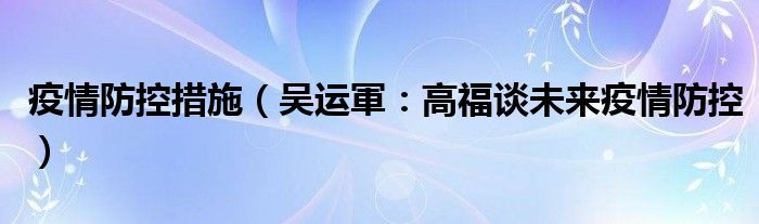 疫情防控措施（吴运軍：高福谈未来疫情防控）