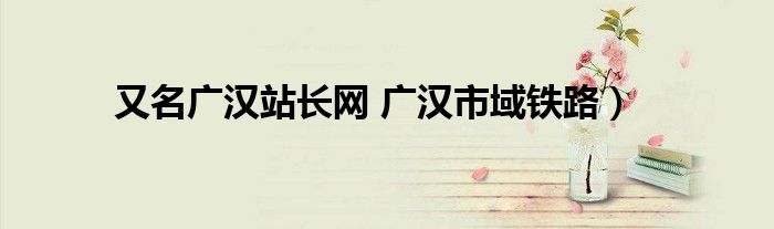 又名广汉站长网 广汉市域铁路）