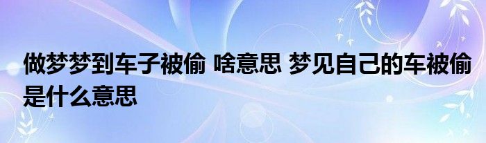 做梦梦到车子被偷 啥意思 梦见自己的车被偷是什么意思