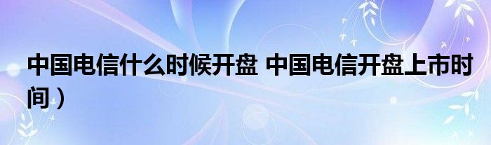 中国电信什么时候开盘 中国电信开盘上市时间）