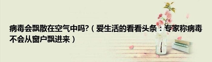 病毒会飘散在空气中吗?（爱生活的看看头条：专家称病毒不会从窗户飘进来）