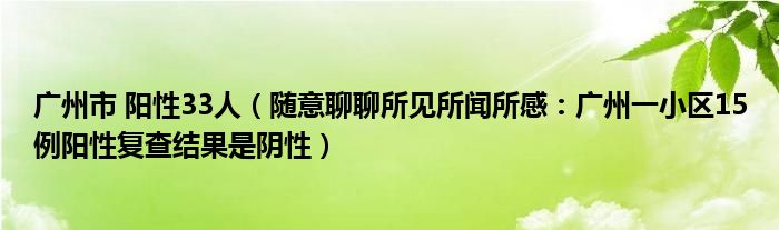 广州市 阳性33人（随意聊聊所见所闻所感：广州一小区15例阳性复查结果是阴性）