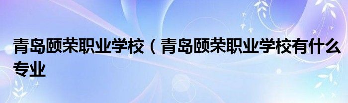 青岛颐荣职业学校（青岛颐荣职业学校有什么专业