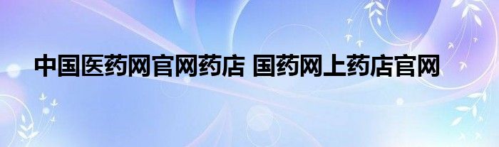 中国医药网官网药店 国药网上药店官网