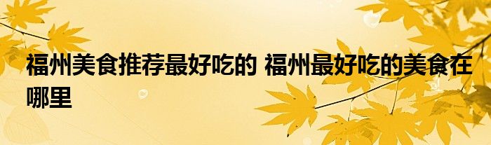 福州美食推荐最好吃的 福州最好吃的美食在哪里