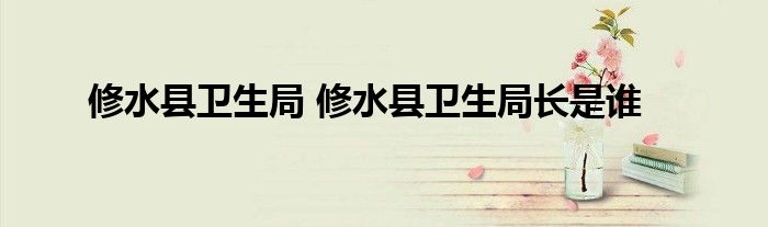 修水县卫生局 修水县卫生局长是谁