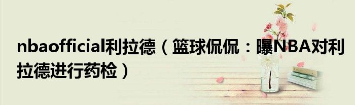 nbaofficial利拉德（篮球侃侃：曝NBA对利拉德进行药检）
