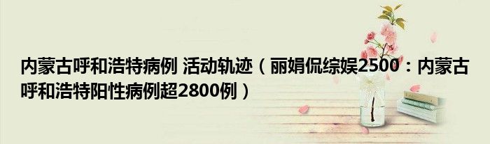 内蒙古呼和浩特病例 活动轨迹（丽娟侃综娱2500：内蒙古呼和浩特阳性病例超2800例）