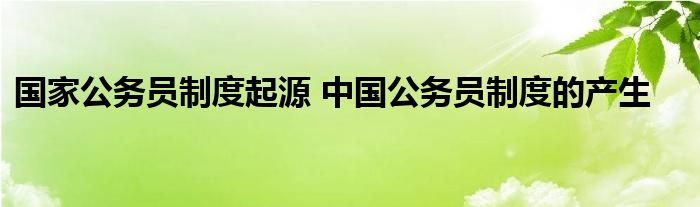 国家公务员制度起源 中国公务员制度的产生
