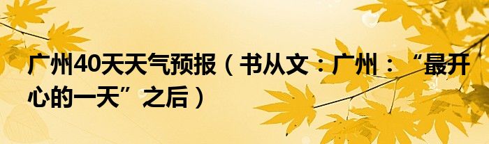 广州40天天气预报（书从文：广州：“最开心的一天”之后）