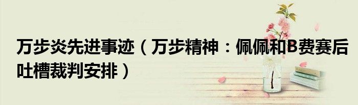 万步炎先进事迹（万步精神：佩佩和B费赛后吐槽裁判安排）