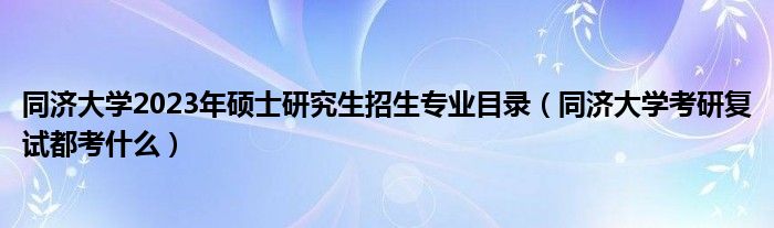 同济大学2023年硕士研究生招生专业目录（同济大学考研复试都考什么）